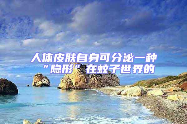 人體皮膚自身可分泌一種“隱形”在蚊子世界的