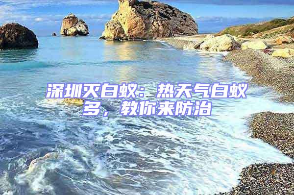 深圳滅白蟻：熱天氣白蟻多，教你來防治