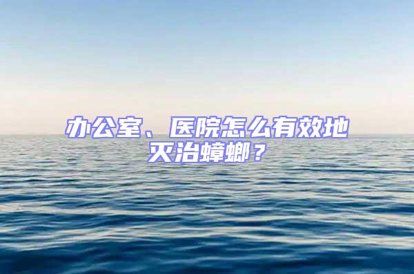 辦公室、醫院怎么有效地滅治蟑螂？