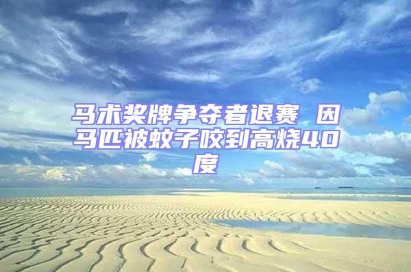馬術獎牌爭奪者退賽 因馬匹被蚊子咬到高燒40度