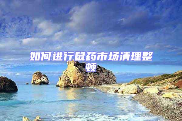 如何進行鼠藥市場清理整頓