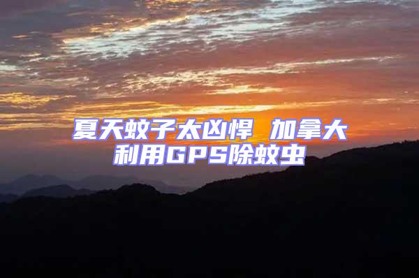夏天蚊子太兇悍 加拿大利用GPS除蚊蟲(chóng)