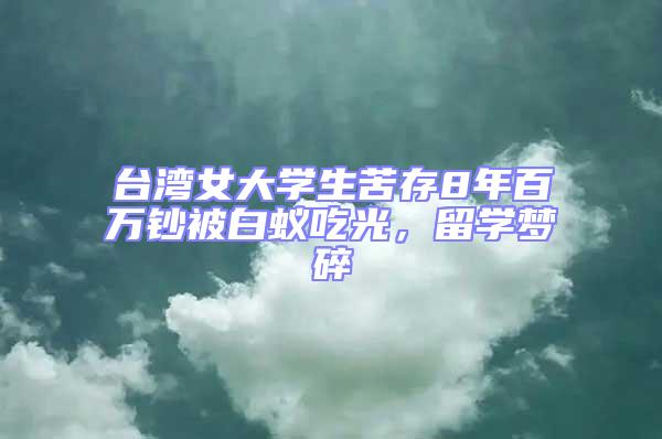 臺(tái)灣女大學(xué)生苦存8年百萬鈔被白蟻吃光，留學(xué)夢(mèng)碎
