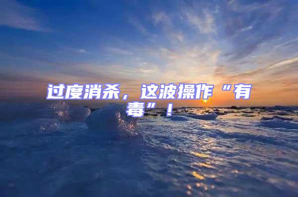 過度消殺，這波操作“有毒”！