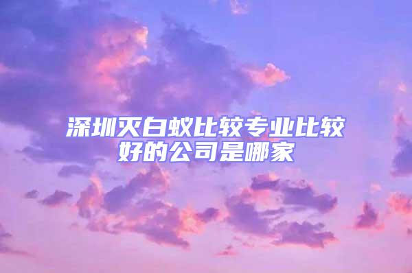 深圳滅白蟻比較專(zhuān)業(yè)比較好的公司是哪家