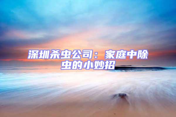 深圳殺蟲公司：家庭中除蟲的小妙招