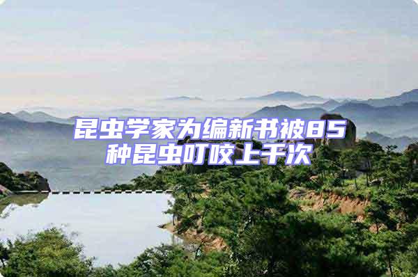昆蟲學(xué)家為編新書被85種昆蟲叮咬上千次