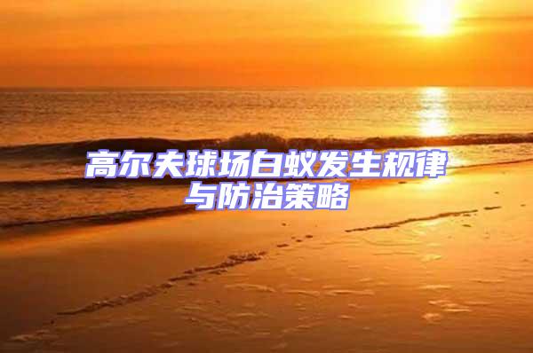 高爾夫球場白蟻發生規律與防治策略