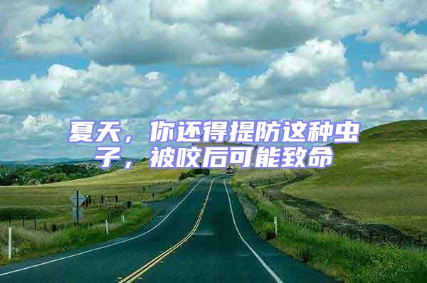 夏天，你還得提防這種蟲子，被咬后可能致命