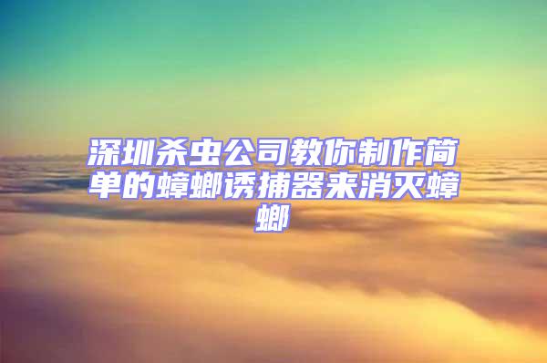 深圳殺蟲公司教你制作簡(jiǎn)單的蟑螂誘捕器來消滅蟑螂
