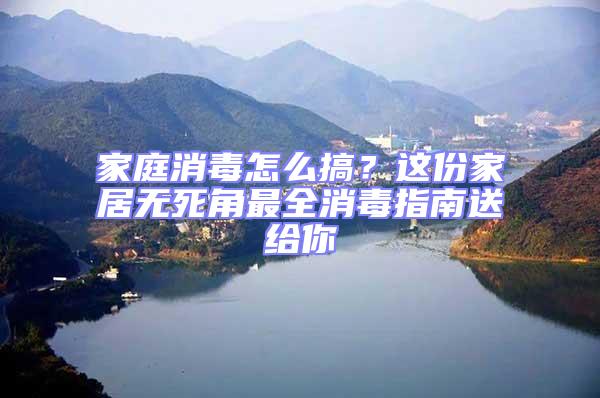 家庭消毒怎么搞？這份家居無死角最全消毒指南送給你