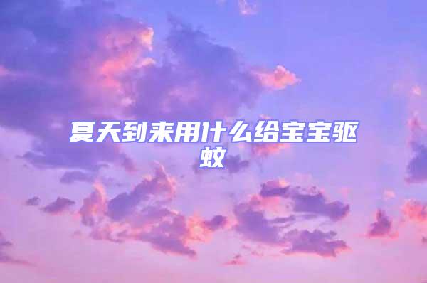 夏天到來用什么給寶寶驅蚊
