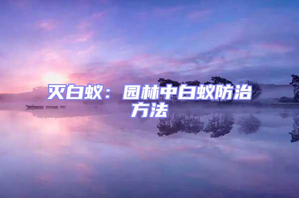 滅白蟻：園林中白蟻防治方法
