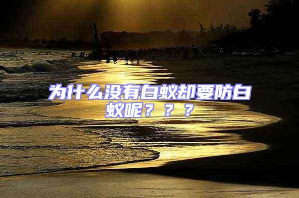 為什么沒有白蟻卻要防白蟻呢？？？