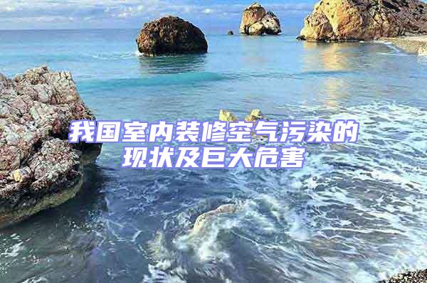 我國(guó)室內(nèi)裝修空氣污染的現(xiàn)狀及巨大危害