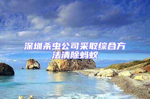 深圳殺蟲公司采取綜合方法清除螞蟻