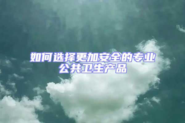 如何選擇更加安全的專業公共衛生產品
