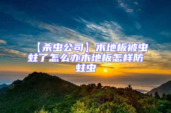 【殺蟲公司】木地板被蟲蛀了怎么辦木地板怎樣防蛀蟲