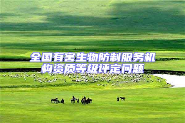 全國有害生物防制服務機構資質等級評定問題