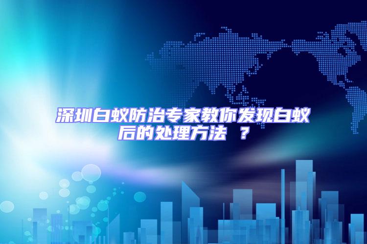 深圳白蟻防治專家教你發現白蟻后的處理方法 ？