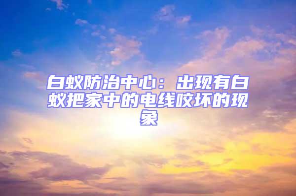 白蟻防治中心：出現(xiàn)有白蟻把家中的電線(xiàn)咬壞的現(xiàn)象