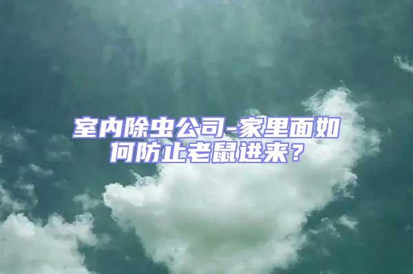 室內除蟲公司-家里面如何防止老鼠進來？