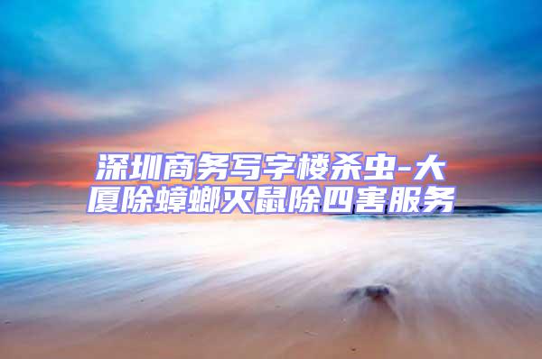 深圳商務寫字樓殺蟲-大廈除蟑螂滅鼠除四害服務