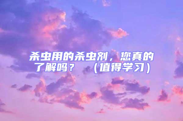殺蟲用的殺蟲劑，您真的了解嗎？ （值得學(xué)習(xí)）