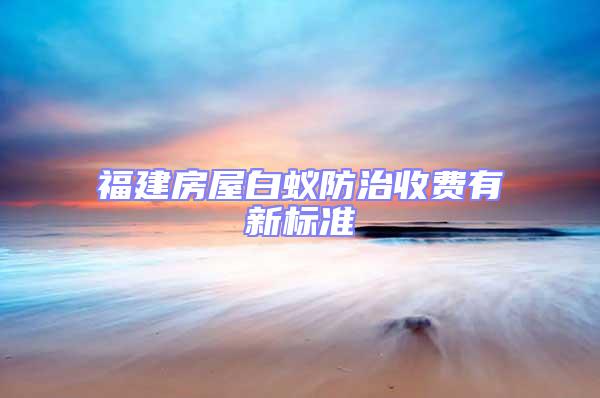 福建房屋白蟻防治收費(fèi)有新標(biāo)準(zhǔn)