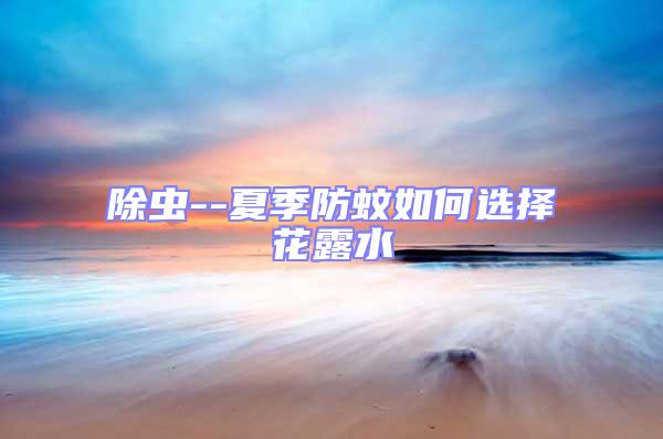 除蟲(chóng)--夏季防蚊如何選擇花露水