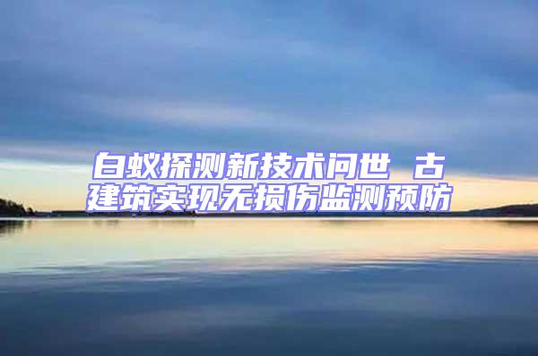 白蟻探測新技術問世 古建筑實現無損傷監(jiān)測預防
