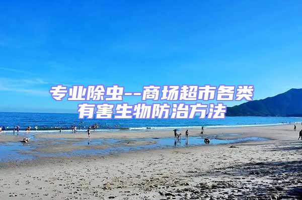 專業(yè)除蟲--商場(chǎng)超市各類有害生物防治方法