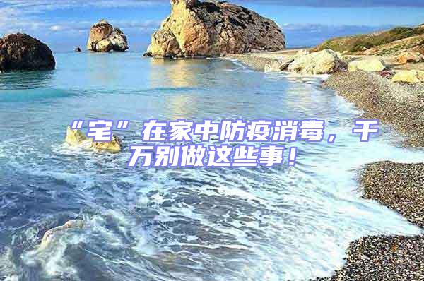 “宅”在家中防疫消毒，千萬別做這些事！