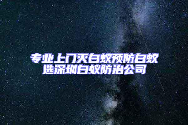 專業上門滅白蟻預防白蟻選深圳白蟻防治公司