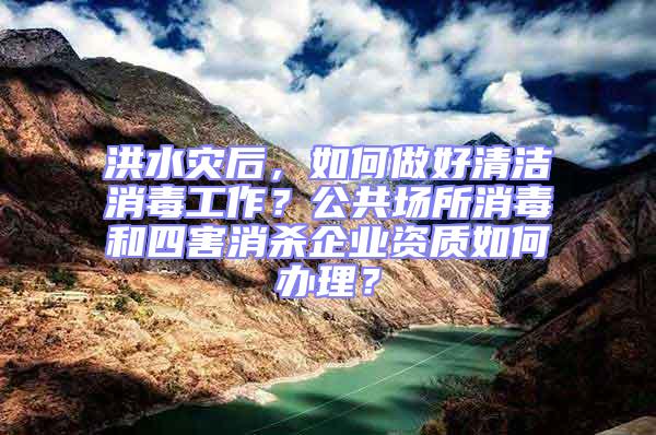 洪水災后，如何做好清潔消毒工作？公共場所消毒和四害消殺企業(yè)資質(zhì)如何辦理？