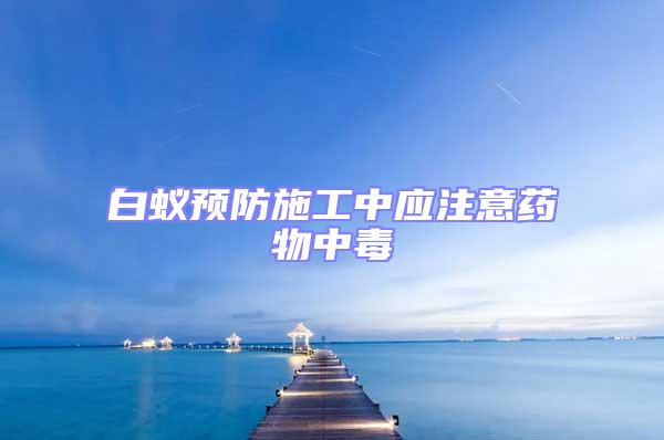 白蟻預防施工中應注意藥物中毒
