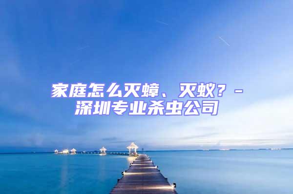 家庭怎么滅蟑、滅蟻？-深圳專業(yè)殺蟲公司
