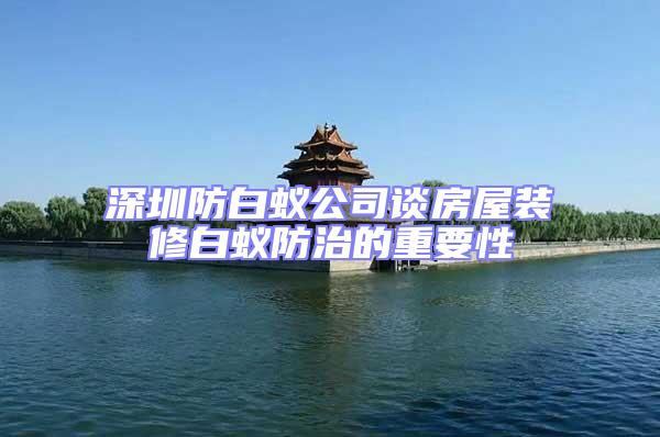 深圳防白蟻公司談房屋裝修白蟻防治的重要性