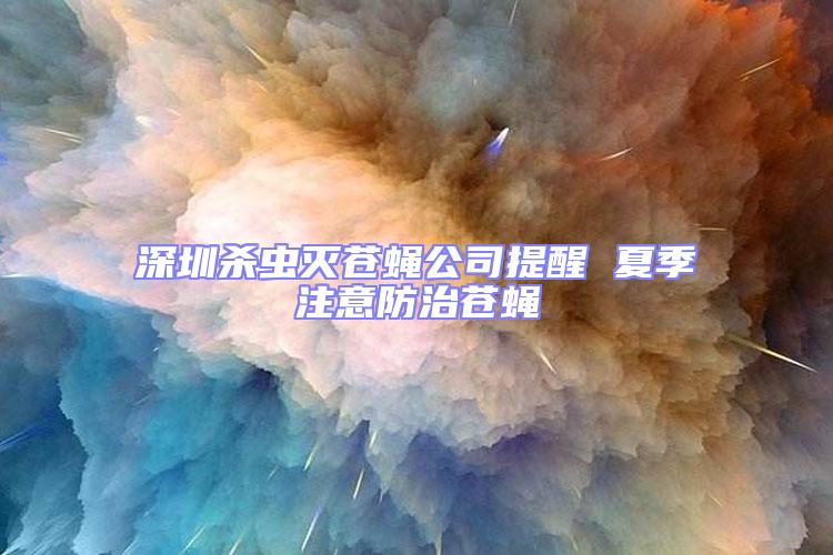 深圳殺蟲滅蒼蠅公司提醒 夏季注意防治蒼蠅