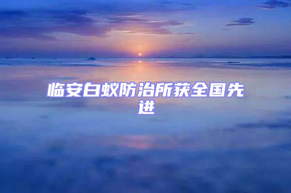 臨安白蟻防治所獲全國(guó)先進(jìn)
