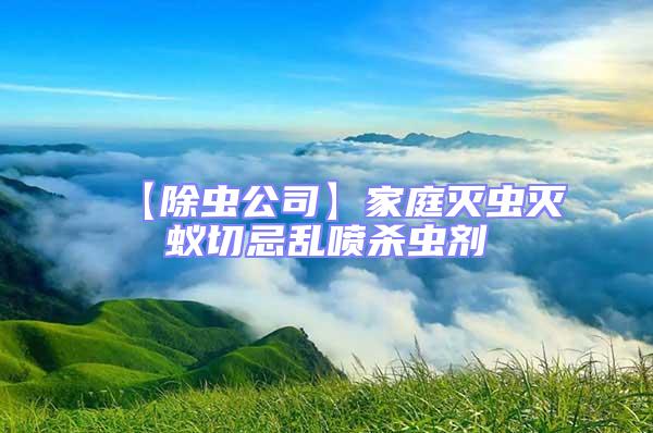 【除蟲公司】家庭滅蟲滅蟻切忌亂噴殺蟲劑