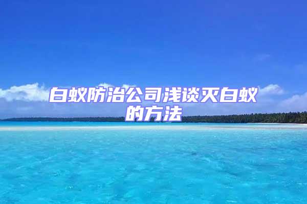白蟻防治公司淺談滅白蟻的方法