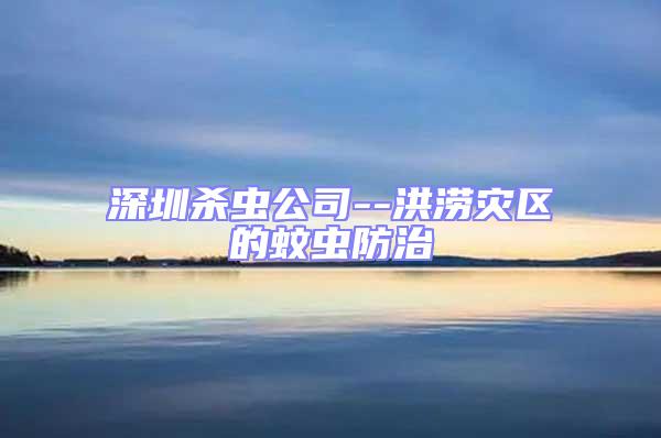 深圳殺蟲公司--洪澇災區的蚊蟲防治