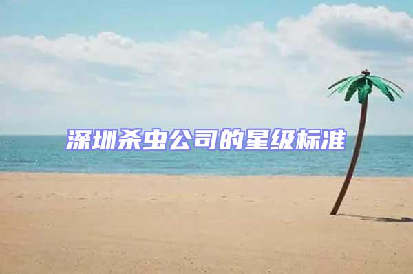 深圳殺蟲公司的星級標(biāo)準(zhǔn)