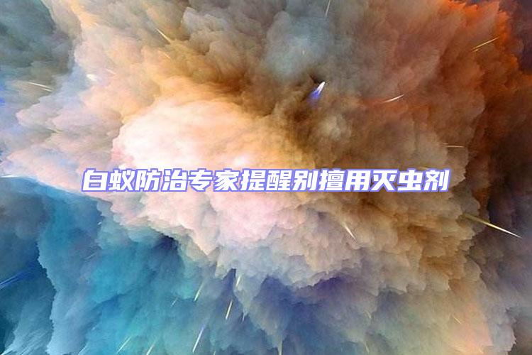 白蟻防治專家提醒別擅用滅蟲劑