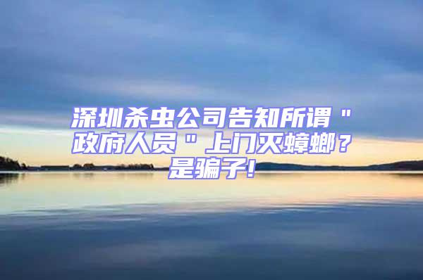 深圳殺蟲公司告知所謂＂政府人員＂上門滅蟑螂？是騙子!