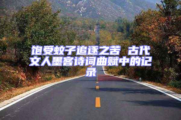 飽受蚊子追逐之苦 古代文人墨客詩詞曲賦中的記錄