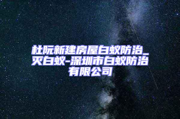 杜阮新建房屋白蟻防治_滅白蟻-深圳市白蟻防治有限公司