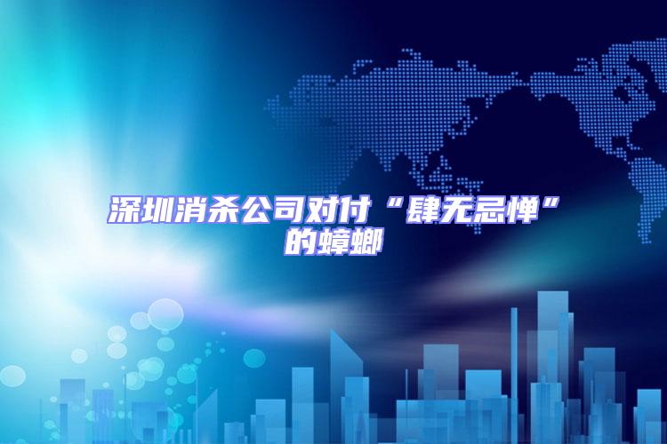 深圳消殺公司對付“肆無忌憚”的蟑螂