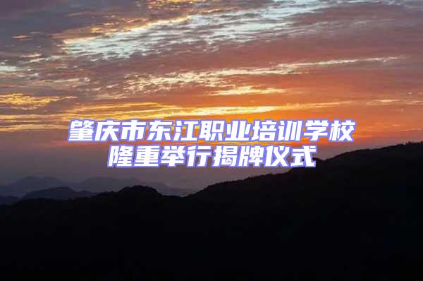 肇慶市東江職業(yè)培訓(xùn)學(xué)校隆重舉行揭牌儀式